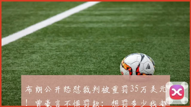 布朗公开怒怼裁判被重罚35万美元！曾豪言不惧罚款：想罚多少我都认