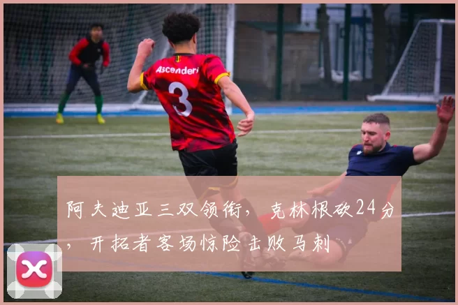 阿夫迪亚三双领衔，克林根砍24分，开拓者客场惊险击败马刺