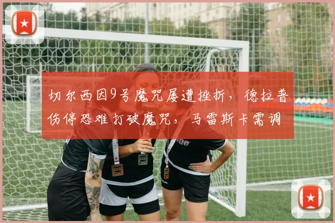 切尔西因9号魔咒屡遭挫折，德拉普伤停恐难打破魔咒，马雷斯卡需调整策略应对挑战。