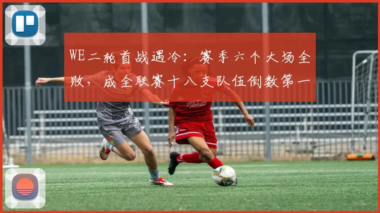 WE二轮首战遇冷：赛季六个大场全败，成全联赛十八支队伍倒数第一