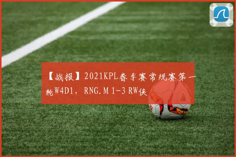 【战报】2021KPL春季赛常规赛第一轮W4D1，RNG.M 1-3 RW侠