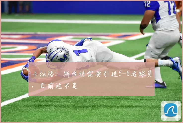 卡拉格：斯洛特需要引进5-6名球员，目前这不是