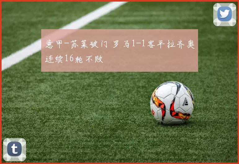 意甲-苏莱破门 罗马1-1客平拉齐奥连续16轮不败