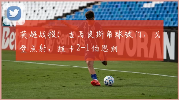 英超战报：吉马良斯角球破门，戈登点射，纽卡2-1伯恩利