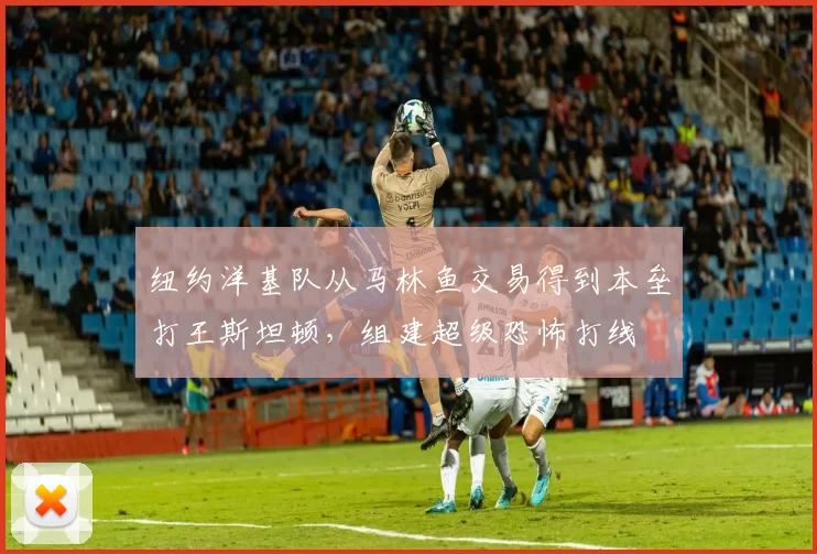 纽约洋基队从马林鱼交易得到本垒打王斯坦顿，组建超级恐怖打线