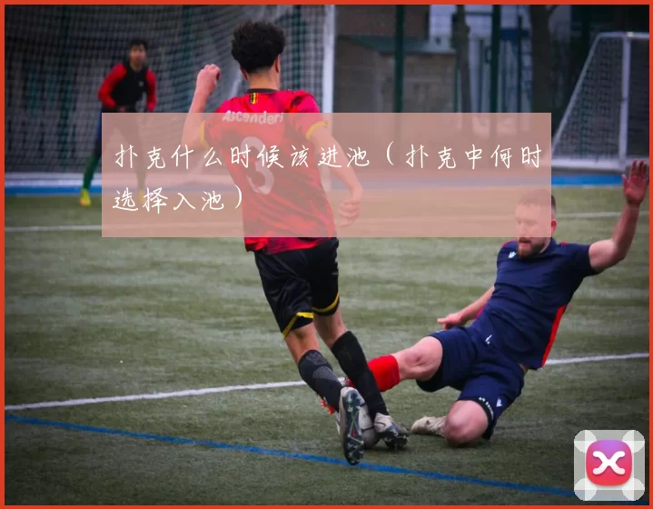 扑克什么时候该进池（扑克中何时选择入池）