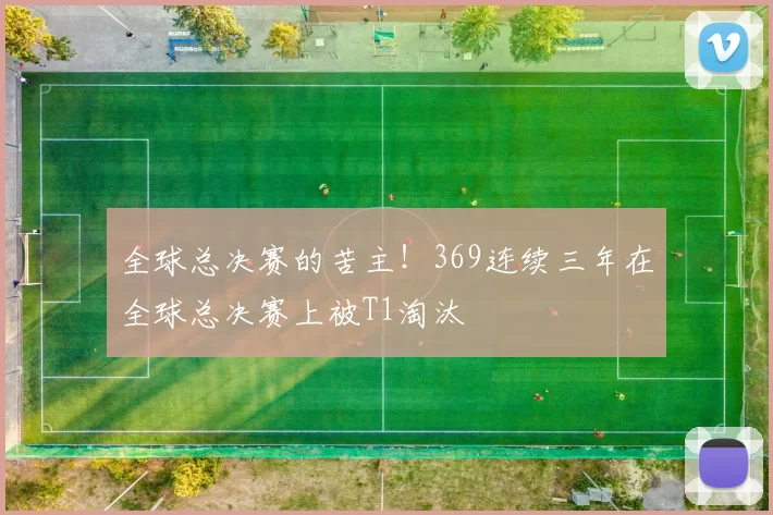 全球总决赛的苦主！369连续三年在全球总决赛上被T1淘汰