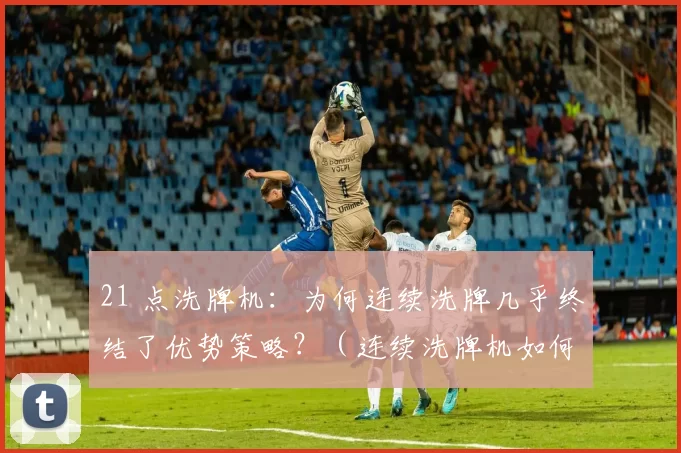 21 点洗牌机：为何连续洗牌几乎终结了优势策略？（连续洗牌机如何让21点的优势策略几近失效？）