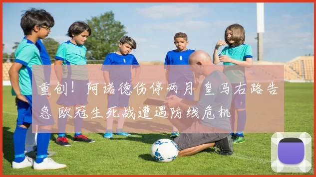 重创！阿诺德伤停两月 皇马右路告急 欧冠生死战遭遇防线危机