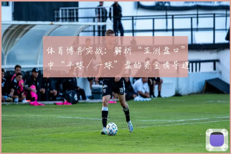 体育博弈实战：解析“亚洲盘口”中“半球／一球”盘的资金诱导逻辑。（实战解读亚洲盘口“半球／一球”：资金诱导背后的逻辑）