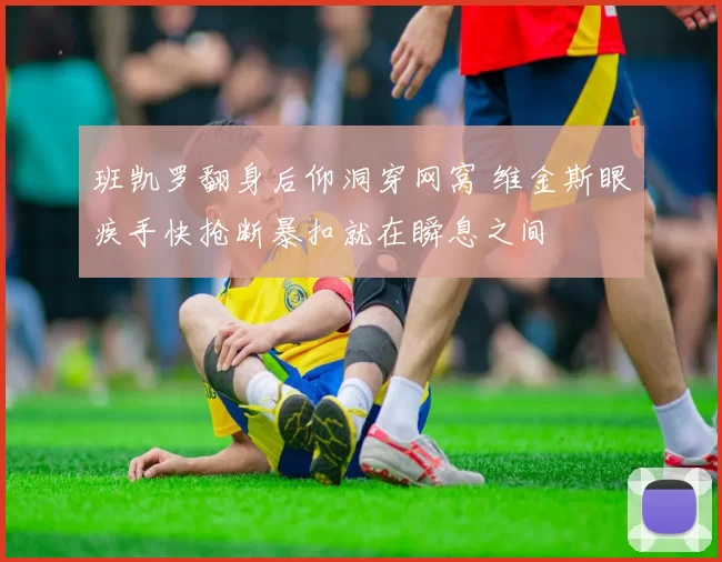 班凯罗翻身后仰洞穿网窝 维金斯眼疾手快抢断暴扣就在瞬息之间