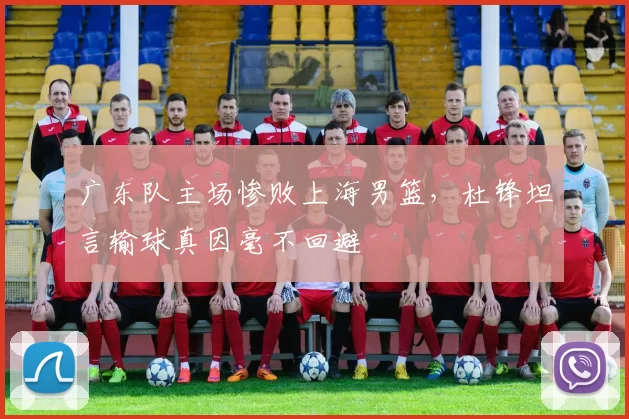 广东队主场惨败上海男篮，杜锋坦言输球真因毫不回避