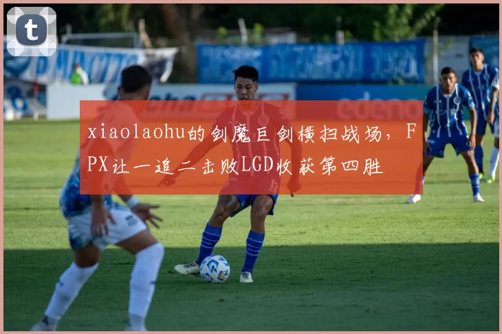 xiaolaohu的剑魔巨剑横扫战场，FPX让一追二击败LGD收获第四胜