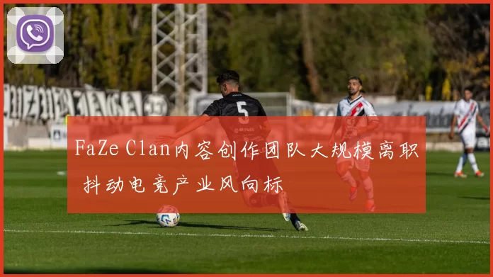 FaZe Clan内容创作团队大规模离职 抖动电竞产业风向标