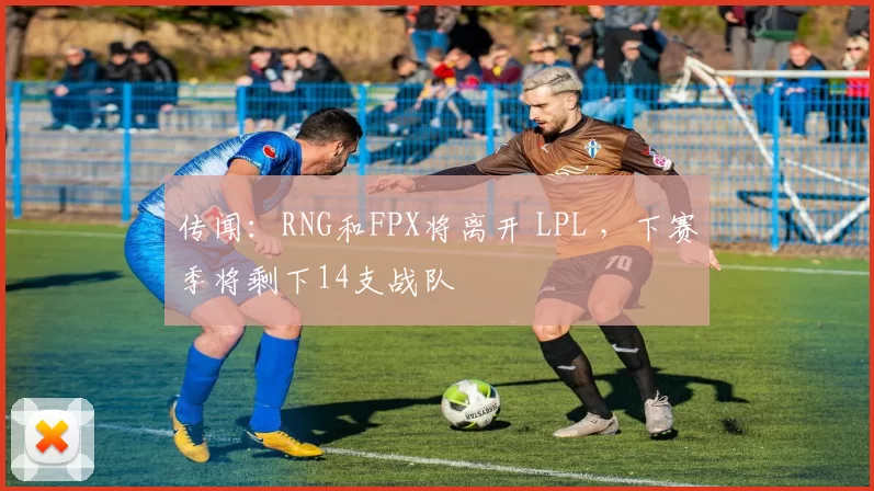 传闻：RNG和FPX将离开 LPL ，下赛季将剩下14支战队