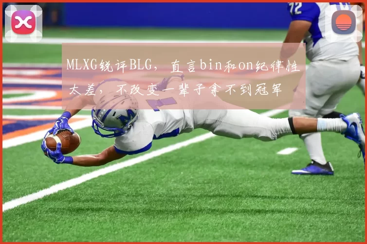MLXG锐评BLG，直言bin和on纪律性太差，不改变一辈子拿不到冠军