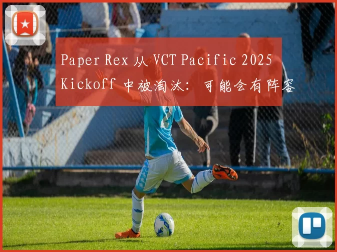 Paper Rex 从 VCT Pacific 2025 Kickoff 中被淘汰：可能会有阵容变动