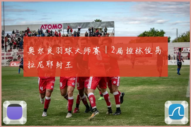 奥尔良羽球大师赛｜2局挫林俊易 拉尼耶封王