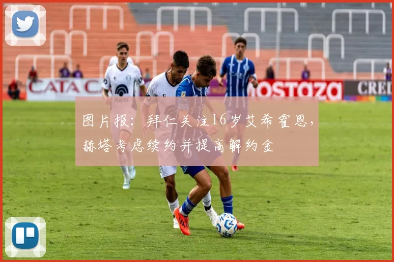 图片报：拜仁关注16岁艾希霍恩，赫塔考虑续约并提高解约金