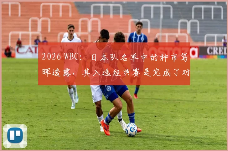 2026 WBC：日本队名单中的种市笃晖透露，其入选经典赛是完成了对已故祖父的承诺