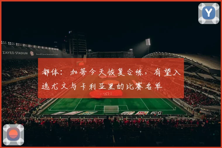 都体：加蒂今天恢复合练，有望入选尤文与卡利亚里的比赛名单