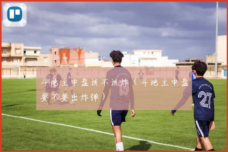 斗地主中盘该不该炸（斗地主中盘要不要出炸弹）