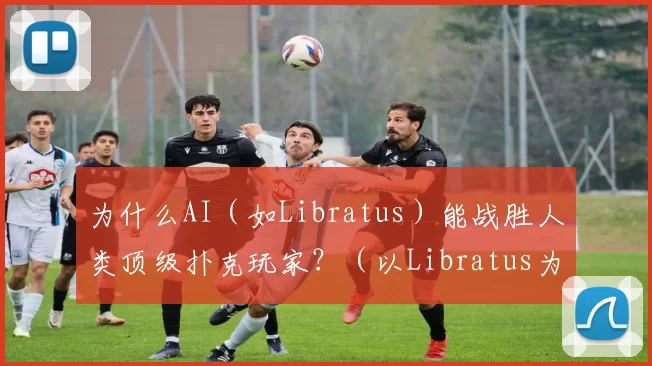 为什么AI（如Libratus）能战胜人类顶级扑克玩家？（以Libratus为例：AI为何能击败人类顶级扑克玩家？）