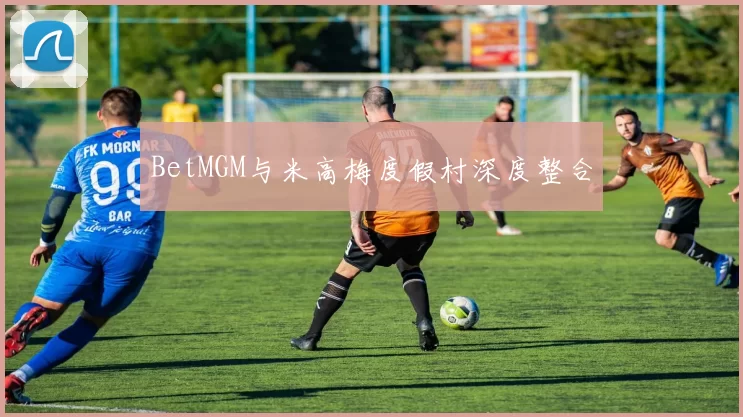 BetMGM与米高梅度假村深度整合