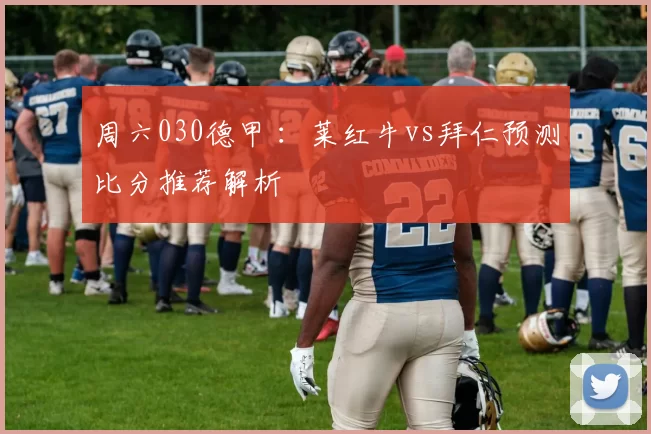 周六030德甲 ：莱红牛vs拜仁预测比分推荐解析