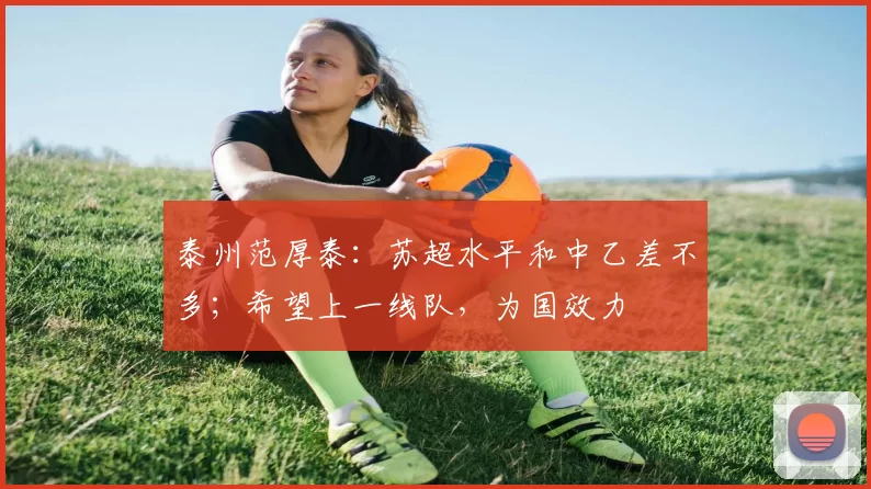 泰州范厚泰：苏超水平和中乙差不多；希望上一线队，为国效力