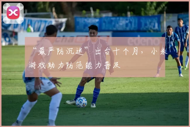 “最严防沉迷”出台十个月，小米游戏助力防范能力普及