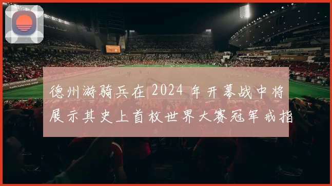 德州游骑兵在 2024 年开幕战中将展示其史上首枚世界大赛冠军戒指