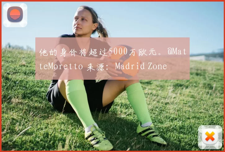 他的身价将超过5000万欧元。@MatteMoretto 来源：Madrid Zone