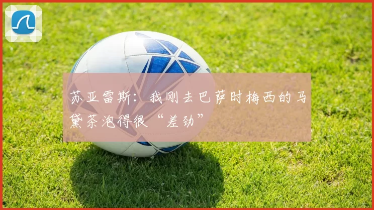 苏亚雷斯：我刚去巴萨时梅西的马黛茶泡得很“差劲”