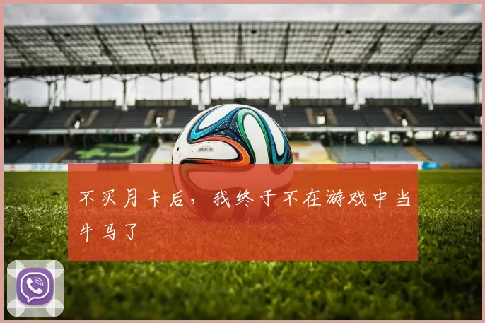 不买月卡后，我终于不在游戏中当牛马了