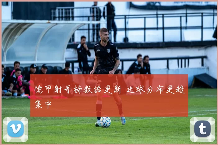 德甲射手榜数据更新 进球分布更趋集中