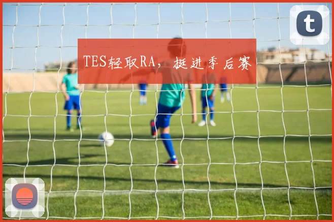 TES轻取RA，挺进季后赛