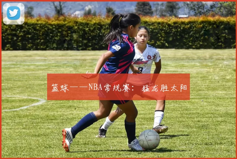 篮球——NBA常规赛：猛龙胜太阳