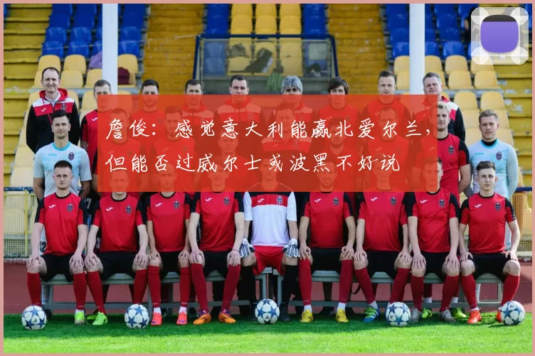 詹俊：感觉意大利能赢北爱尔兰，但能否过威尔士或波黑不好说