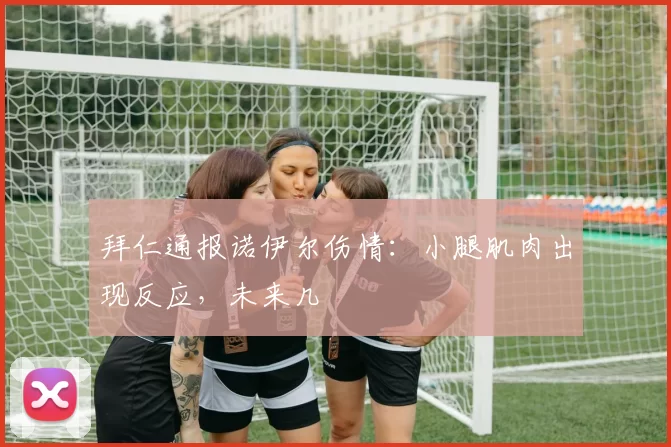 拜仁通报诺伊尔伤情：小腿肌肉出现反应，未来几