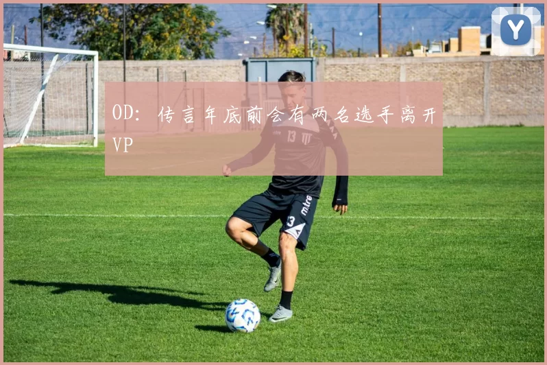OD：传言年底前会有两名选手离开VP