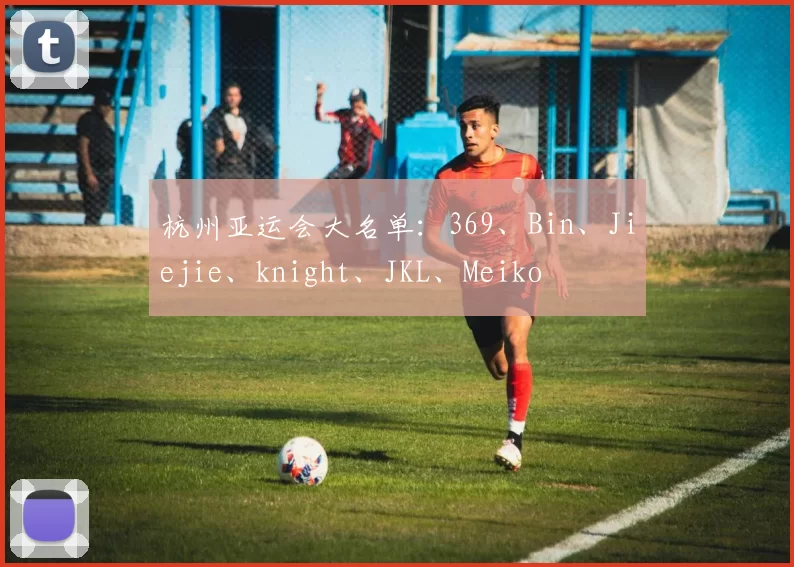 杭州亚运会大名单：369、Bin、Jiejie、knight、JKL、Meiko