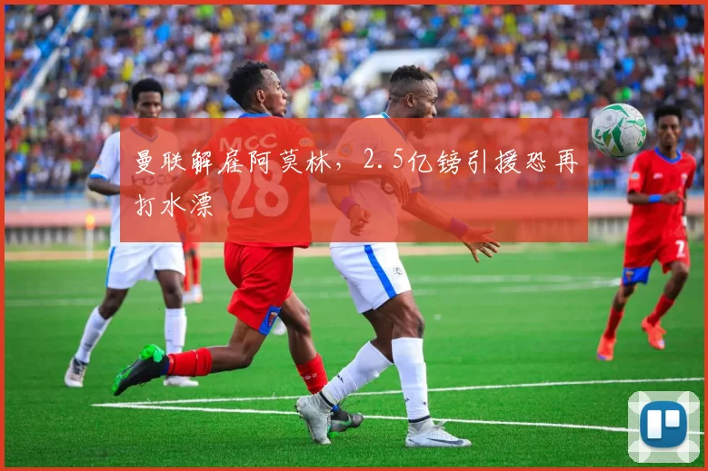 曼联解雇阿莫林，2.5亿镑引援恐再打水漂