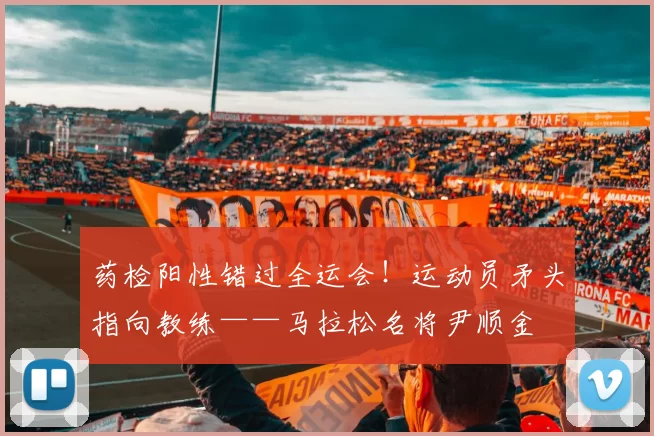 药检阳性错过全运会！运动员矛头指向教练——马拉松名将尹顺金