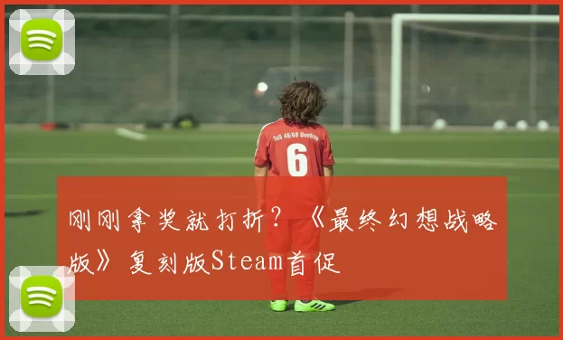 刚刚拿奖就打折？《最终幻想战略版》复刻版Steam首促