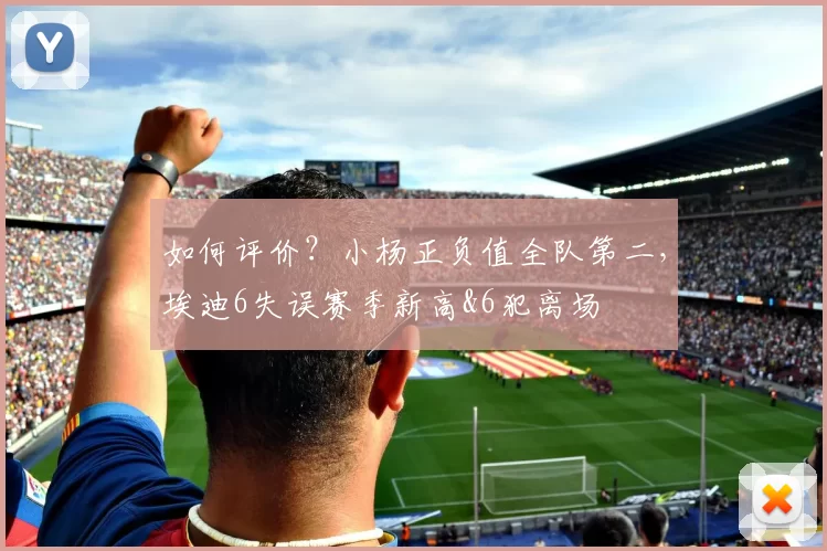 如何评价？小杨正负值全队第二，埃迪6失误赛季新高&6犯离场