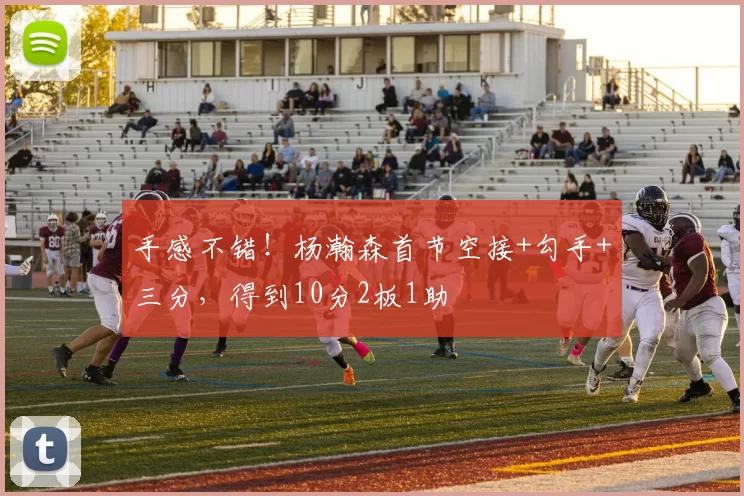手感不错！杨瀚森首节空接+勾手+三分，得到10分2板1助