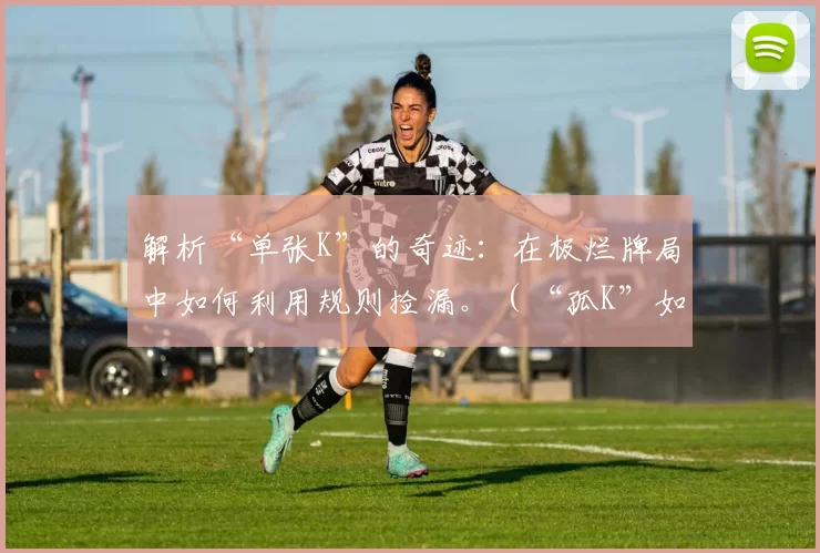 解析“单张K”的奇迹：在极烂牌局中如何利用规则捡漏。（“孤K”如何翻盘：烂牌局里借规则扭转战局）