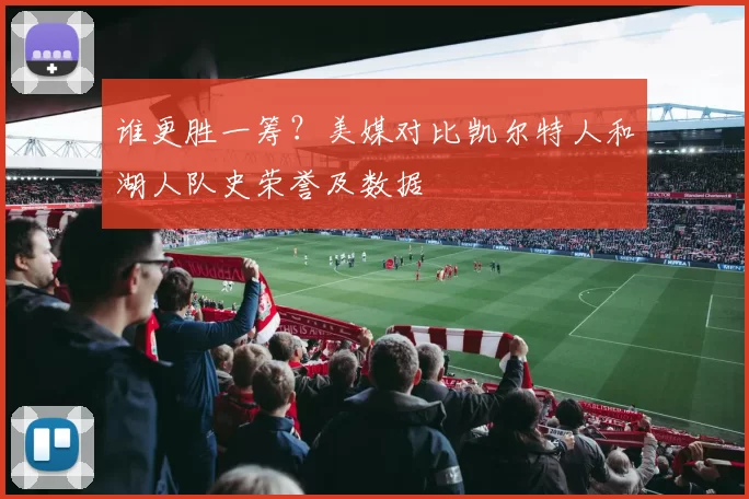 谁更胜一筹？美媒对比凯尔特人和湖人队史荣誉及数据