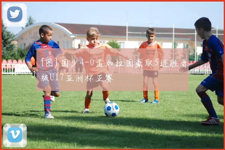 [图]国少4-0孟加拉国豪取5连胜晋级U17亚洲杯正赛